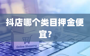 抖店哪个类目押金便宜？