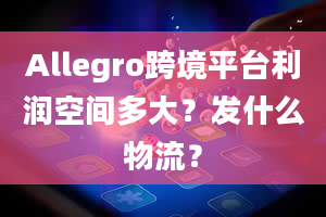 Allegro跨境平台利润空间多大？发什么物流？