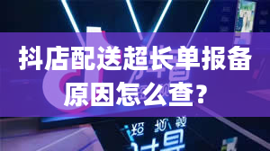 抖店配送超长单报备原因怎么查？