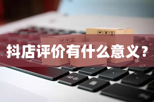 抖店评价有什么意义？