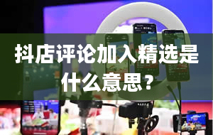 抖店评论加入精选是什么意思？