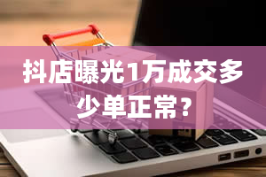 抖店曝光1万成交多少单正常？