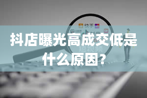 抖店曝光高成交低是什么原因？