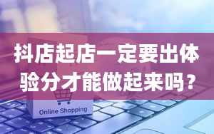 抖店起店一定要出体验分才能做起来吗？