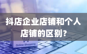 抖店企业店铺和个人店铺的区别？