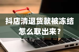 抖店清退货款被冻结怎么取出来？