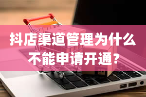 抖店渠道管理为什么不能申请开通？