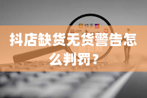 抖店缺货无货警告怎么判罚？