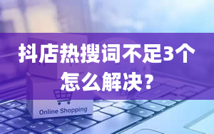 抖店热搜词不足3个怎么解决？