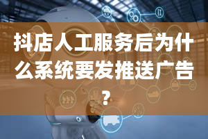 抖店人工服务后为什么系统要发推送广告？