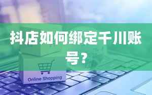 抖店如何绑定千川账号？