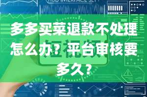 多多买菜退款不处理怎么办？平台审核要多久？