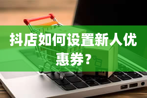 抖店如何设置新人优惠券？