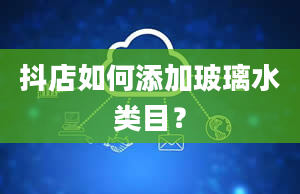 抖店如何添加玻璃水类目？