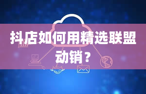 抖店如何用精选联盟动销？