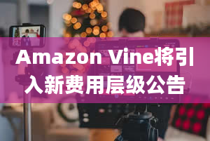 Amazon Vine将引入新费用层级公告