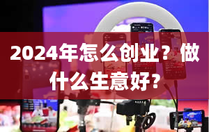 2024年怎么创业？做什么生意好？