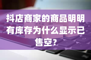 抖店商家的商品明明有库存为什么显示已售空？