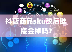 抖店商品sku改后链接会掉吗？