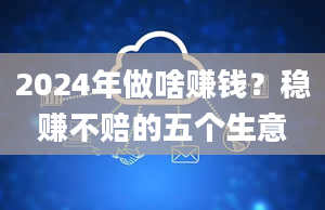 2024年做啥赚钱？稳赚不赔的五个生意