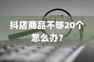 抖店商品不够20个怎么办？