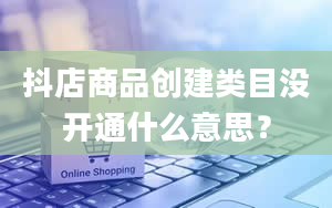 抖店商品创建类目没开通什么意思？