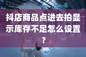 抖店商品点进去拍显示库存不足怎么设置？