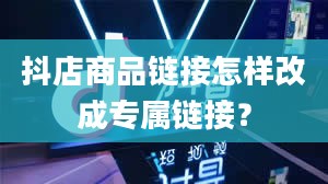 抖店商品链接怎样改成专属链接？