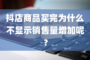 抖店商品买完为什么不显示销售量增加呢？