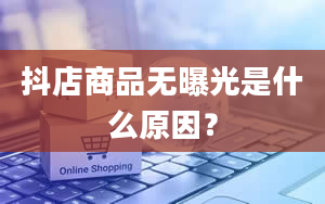 抖店商品无曝光是什么原因？