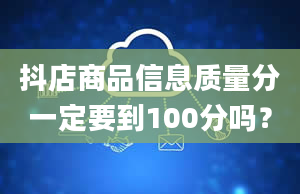 抖店商品信息质量分一定要到100分吗？