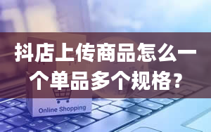 抖店上传商品怎么一个单品多个规格？