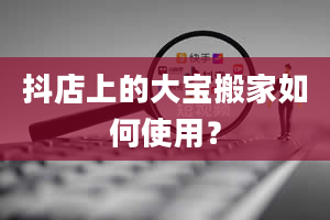 抖店上的大宝搬家如何使用？