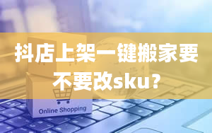 抖店上架一键搬家要不要改sku？