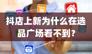 抖店上新为什么在选品广场看不到？