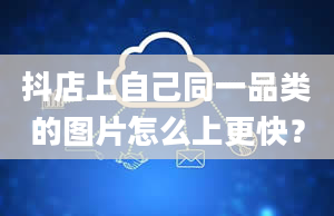 抖店上自己同一品类的图片怎么上更快？