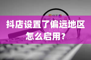 抖店设置了偏远地区怎么启用？