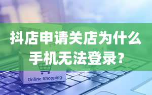 抖店申请关店为什么手机无法登录？