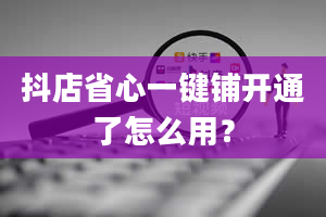 抖店省心一键铺开通了怎么用？