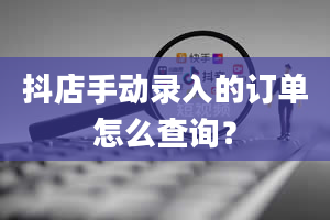 抖店手动录入的订单怎么查询？