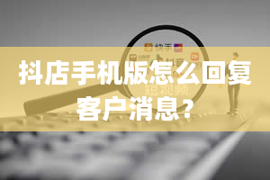 抖店手机版怎么回复客户消息？