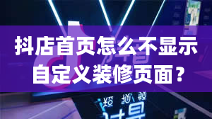 抖店首页怎么不显示自定义装修页面？