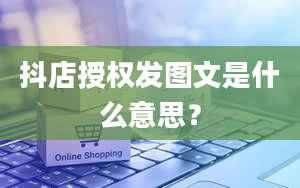 抖店授权发图文是什么意思？