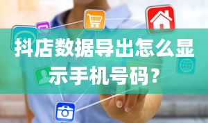 抖店数据导出怎么显示手机号码？