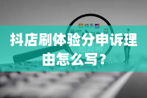 抖店刷体验分申诉理由怎么写？