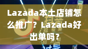 Lazada本土店铺怎么推广？Lazada好出单吗？