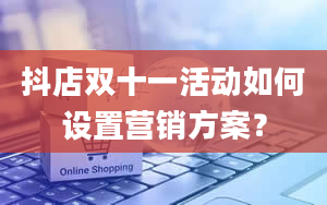 抖店双十一活动如何设置营销方案？