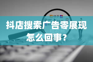 抖店搜索广告零展现怎么回事？