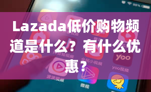 Lazada低价购物频道是什么？有什么优惠？