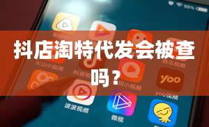 抖店淘特代发会被查吗？